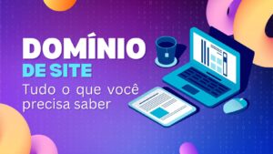 Domínio de Site: Tudo o Que Você Precisa Saber